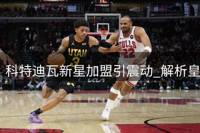 科特迪瓦新星加盟引震动 解析皇马锋线重组背后的人员博弈
